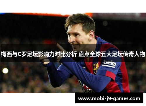 梅西与C罗足坛影响力对比分析 盘点全球五大足坛传奇人物