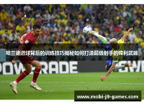 哈兰德进球背后的训练技巧揭秘如何打造超级射手的锋利武器 哈兰德进球背后的训练技巧揭秘如何打造超级射手的锋利武器