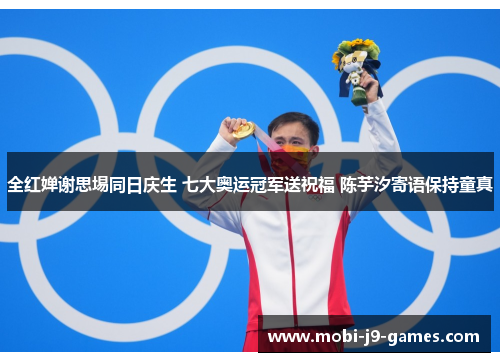 全红婵谢思埸同日庆生 七大奥运冠军送祝福 陈芋汐寄语保持童真