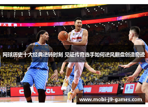网球历史十大经典逆转时刻 见证传奇选手如何逆风翻盘创造奇迹