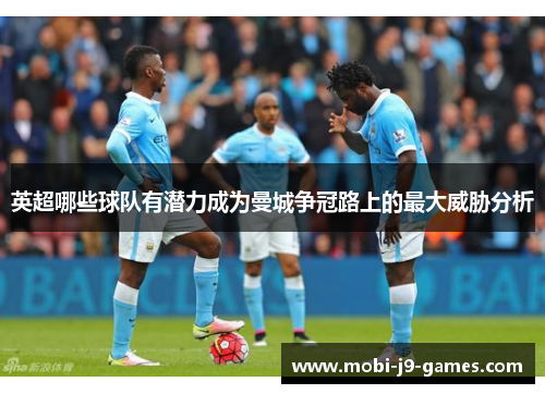 英超哪些球队有潜力成为曼城争冠路上的最大威胁分析