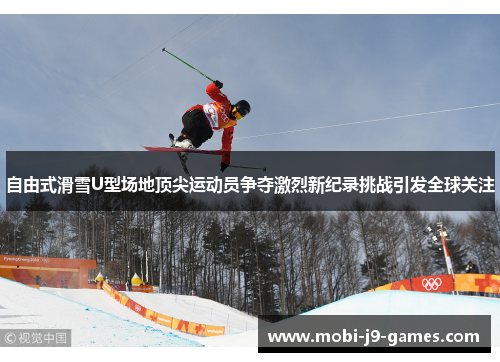 自由式滑雪U型场地顶尖运动员争夺激烈新纪录挑战引发全球关注 自由式滑雪U型场地顶尖运动员争夺激烈新纪录挑战引发全球关注