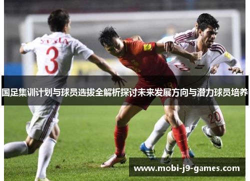国足集训计划与球员选拔全解析探讨未来发展方向与潜力球员培养 国足集训计划与球员选拔全解析探讨未来发展方向与潜力球员培养
