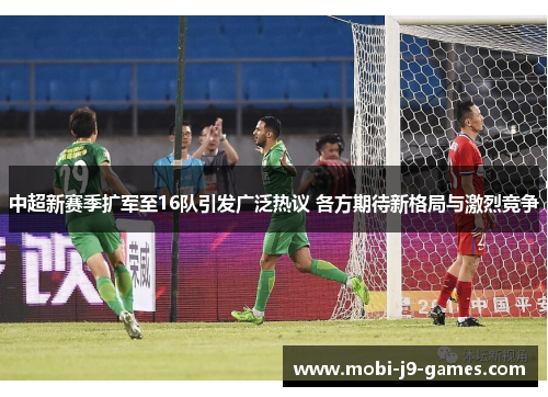 中超新赛季扩军至16队引发广泛热议 各方期待新格局与激烈竞争 中超新赛季扩军至16队引发广泛热议 各方期待新格局与激烈竞争