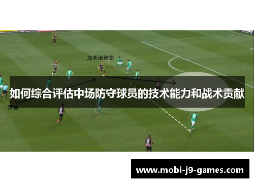 如何综合评估中场防守球员的技术能力和战术贡献 如何综合评估中场防守球员的技术能力和战术贡献