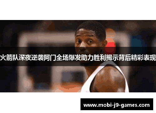 火箭队深夜逆袭阿门全场爆发助力胜利揭示背后精彩表现 火箭队深夜逆袭阿门全场爆发助力胜利揭示背后精彩表现