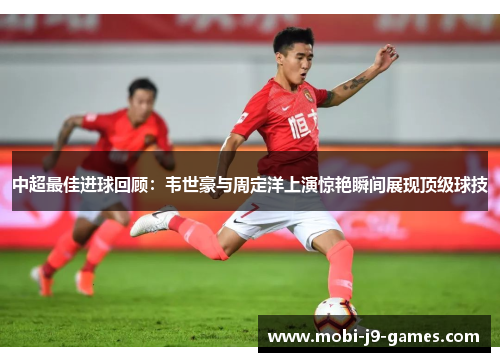 中超最佳进球回顾:韦世豪与周定洋上演惊艳瞬间展现顶级球技 中超最佳进球回顾:韦世豪与周定洋上演惊艳瞬间展现顶级球技