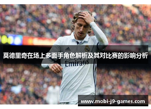 莫德里奇在场上多面手角色解析及其对比赛的影响分析