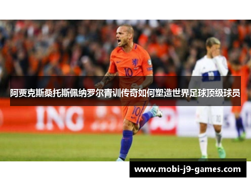 阿贾克斯桑托斯佩纳罗尔青训传奇如何塑造世界足球顶级球员