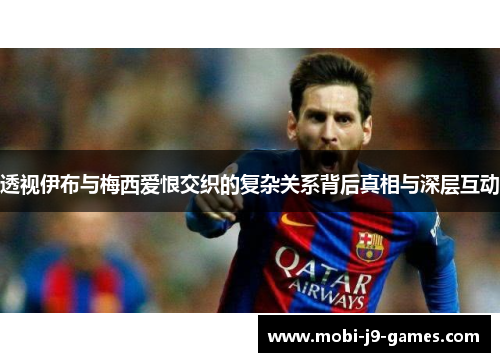 透视伊布与梅西爱恨交织的复杂关系背后真相与深层互动
