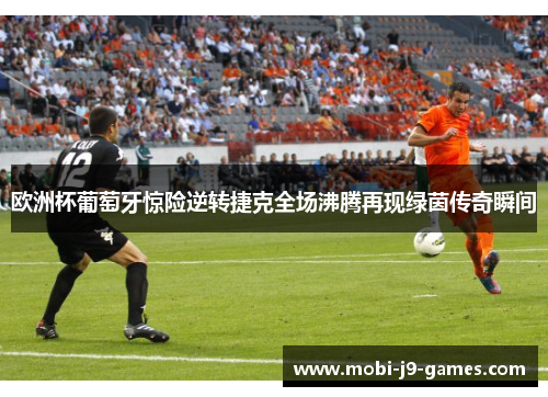 欧洲杯葡萄牙惊险逆转捷克全场沸腾再现绿茵传奇瞬间