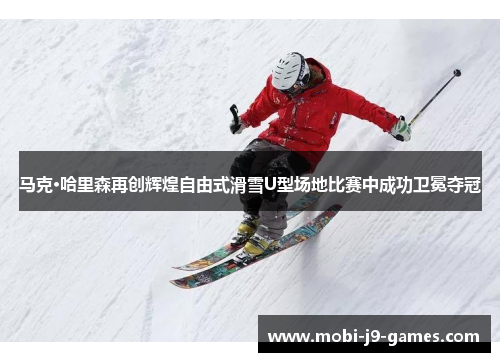 马克·哈里森再创辉煌自由式滑雪U型场地比赛中成功卫冕夺冠