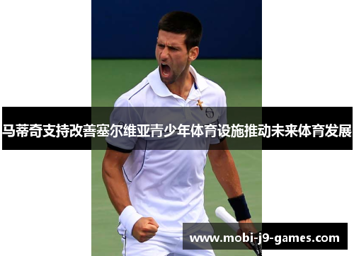 马蒂奇支持改善塞尔维亚青少年体育设施推动未来体育发展