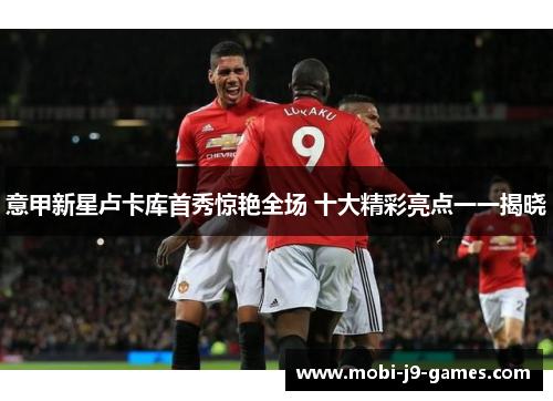 意甲新星卢卡库首秀惊艳全场 十大精彩亮点一一揭晓