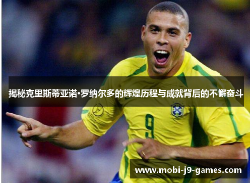 揭秘克里斯蒂亚诺·罗纳尔多的辉煌历程与成就背后的不懈奋斗