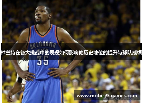 杜兰特在各大挑战中的表现如何影响他历史地位的提升与球队成绩 杜兰特在各大挑战中的表现如何影响他历史地位的提升与球队成绩