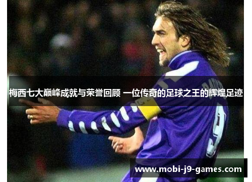 梅西七大巅峰成就与荣誉回顾 一位传奇的足球之王的辉煌足迹