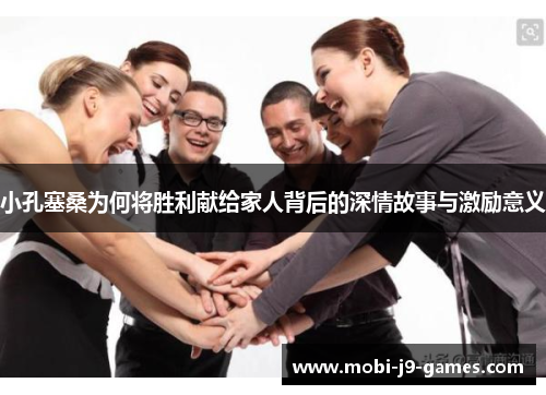 小孔塞桑为何将胜利献给家人背后的深情故事与激励意义 小孔塞桑为何将胜利献给家人背后的深情故事与激励意义