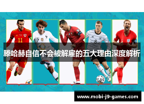 滕哈赫自信不会被解雇的五大理由深度解析