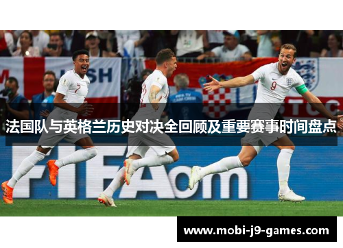 法国队与英格兰历史对决全回顾及重要赛事时间盘点 法国队与英格兰历史对决全回顾及重要赛事时间盘点