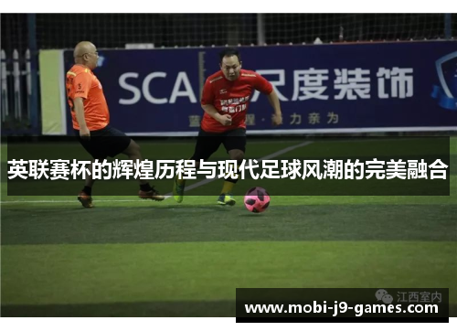 英联赛杯的辉煌历程与现代足球风潮的完美融合
