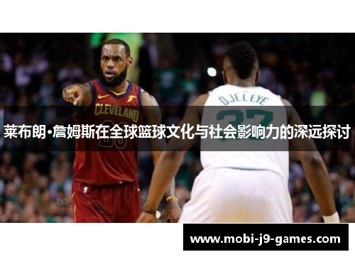 莱布朗·詹姆斯在全球篮球文化与社会影响力的深远探讨 莱布朗·詹姆斯在全球篮球文化与社会影响力的深远探讨