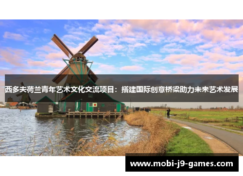 西多夫荷兰青年艺术文化交流项目:搭建国际创意桥梁助力未来艺术发展 西多夫荷兰青年艺术文化交流项目:搭建国际创意桥梁助力未来艺术发展