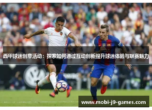 西甲球迷创意活动：探索如何通过互动创新提升球迷体验与联赛魅力