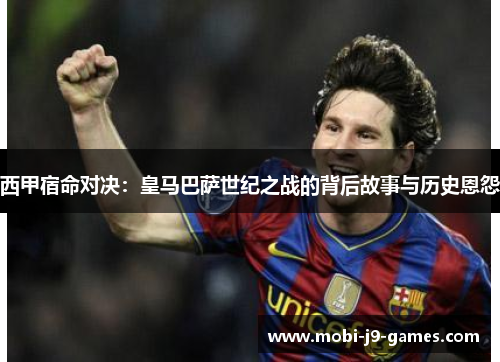 西甲宿命对决：皇马巴萨世纪之战的背后故事与历史恩怨