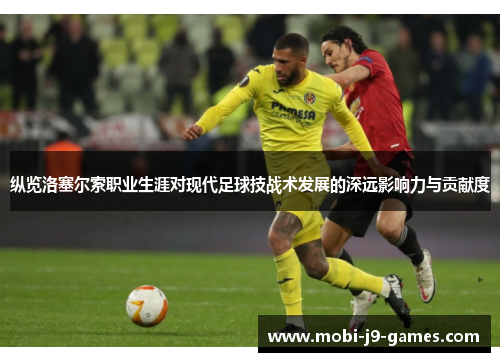 纵览洛塞尔索职业生涯对现代足球技战术发展的深远影响力与贡献度 纵览洛塞尔索职业生涯对现代足球技战术发展的深远影响力与贡献度