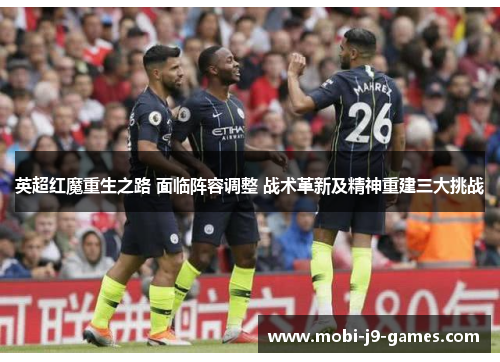 英超红魔重生之路 面临阵容调整 战术革新及精神重建三大挑战 英超红魔重生之路 面临阵容调整 战术革新及精神重建三大挑战