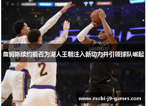 詹姆斯续约能否为湖人王朝注入新动力并引领球队崛起 詹姆斯续约能否为湖人王朝注入新动力并引领球队崛起