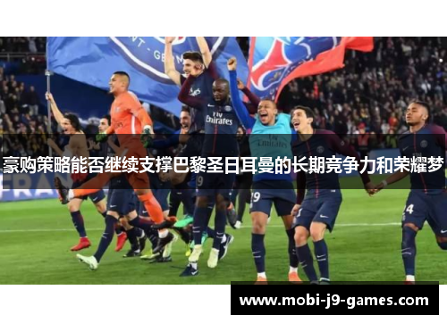 豪购策略能否继续支撑巴黎圣日耳曼的长期竞争力和荣耀梦