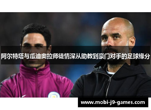 阿尔特塔与瓜迪奥拉师徒情深从助教到豪门对手的足球缘分