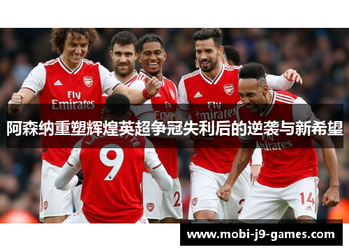 阿森纳重塑辉煌英超争冠失利后的逆袭与新希望 阿森纳重塑辉煌英超争冠失利后的逆袭与新希望