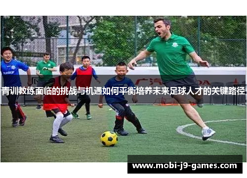 青训教练面临的挑战与机遇如何平衡培养未来足球人才的关键路径 青训教练面临的挑战与机遇如何平衡培养未来足球人才的关键路径