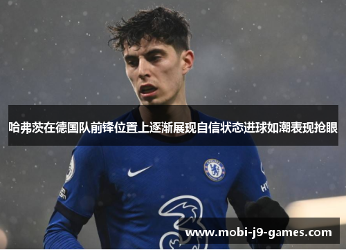 哈弗茨在德国队前锋位置上逐渐展现自信状态进球如潮表现抢眼