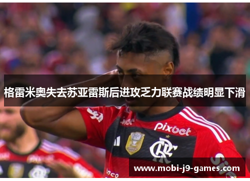 格雷米奥失去苏亚雷斯后进攻乏力联赛战绩明显下滑
