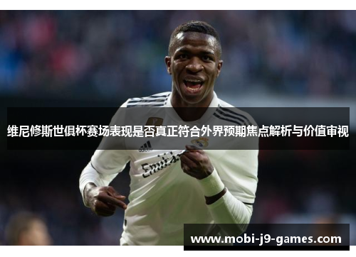维尼修斯世俱杯赛场表现是否真正符合外界预期焦点解析与价值审视 维尼修斯世俱杯赛场表现是否真正符合外界预期焦点解析与价值审视