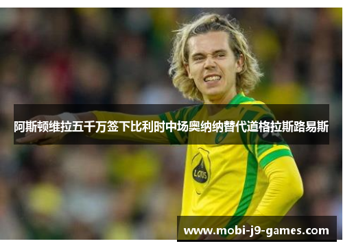 阿斯顿维拉五千万签下比利时中场奥纳纳替代道格拉斯路易斯 阿斯顿维拉五千万签下比利时中场奥纳纳替代道格拉斯路易斯