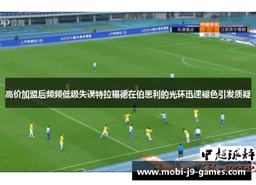 高价加盟后频频低级失误特拉福德在伯恩利的光环迅速褪色引发质疑 高价加盟后频频低级失误特拉福德在伯恩利的光环迅速褪色引发质疑